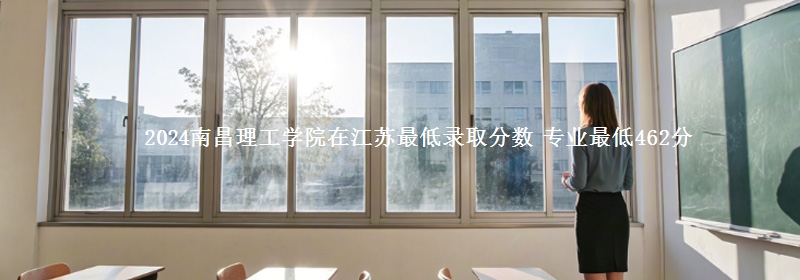 2024南昌理工學(xué)院在江蘇最低錄取分?jǐn)?shù) 專業(yè)最低462分