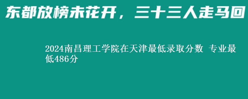 2024南昌理工學(xué)院在天津最低錄取分?jǐn)?shù) 專業(yè)最低486分
