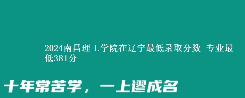 2024南昌理工學(xué)院在遼寧最低錄取分?jǐn)?shù) 專業(yè)最低381分