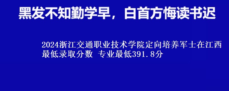 2024浙江交通職業(yè)技術(shù)學(xué)院定向培養(yǎng)軍士在江西最低錄取分?jǐn)?shù) 專業(yè)最低391.8分