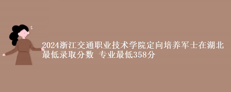 2024浙江交通職業(yè)技術(shù)學(xué)院定向培養(yǎng)軍士在湖北最低錄取分?jǐn)?shù) 專業(yè)最低358分