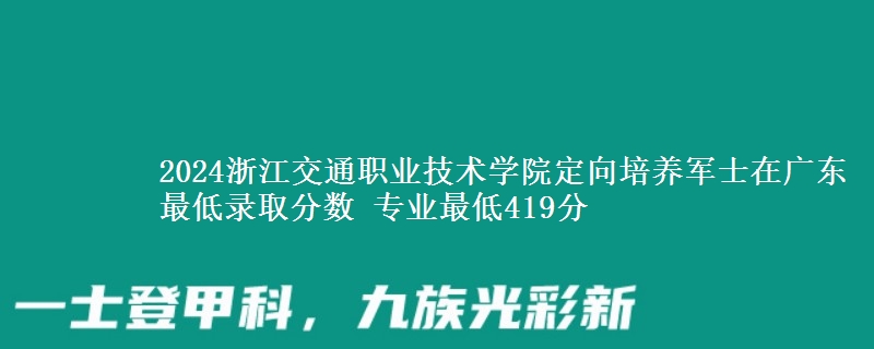 2024浙江交通職業(yè)技術(shù)學(xué)院定向培養(yǎng)軍士在廣東最低錄取分?jǐn)?shù) 專業(yè)最低419分