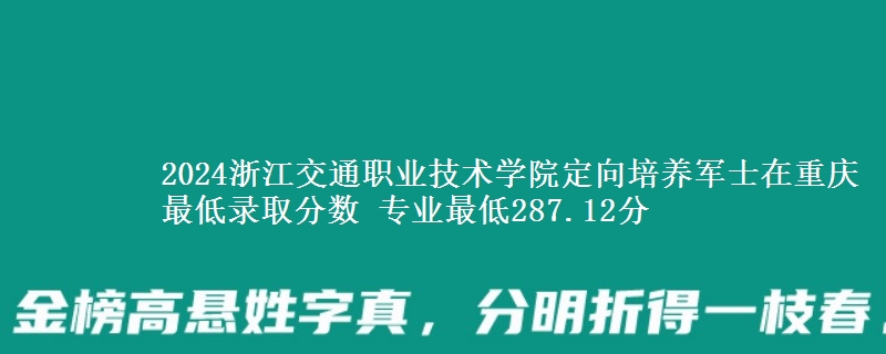 2024浙江交通職業(yè)技術(shù)學(xué)院定向培養(yǎng)軍士在重慶最低錄取分?jǐn)?shù) 專業(yè)最低287.12分