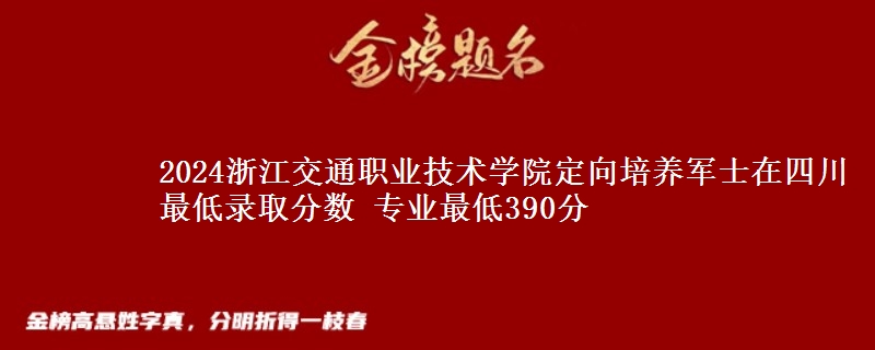 2024浙江交通職業(yè)技術(shù)學(xué)院定向培養(yǎng)軍士在四川最低錄取分?jǐn)?shù) 專(zhuān)業(yè)最低390分