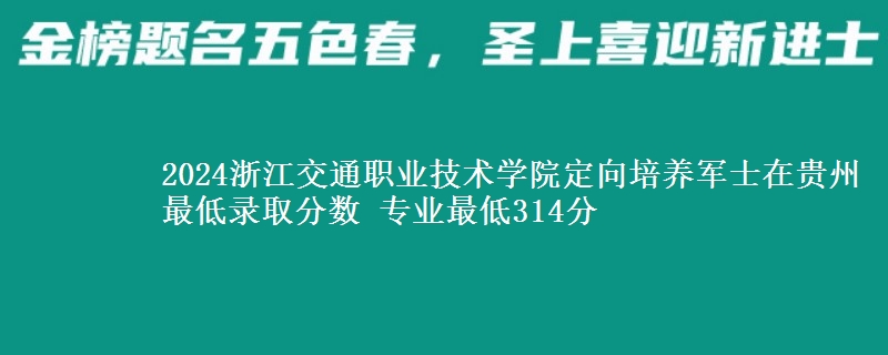 2024浙江交通職業(yè)技術(shù)學(xué)院定向培養(yǎng)軍士在貴州最低錄取分?jǐn)?shù) 專(zhuān)業(yè)最低314分