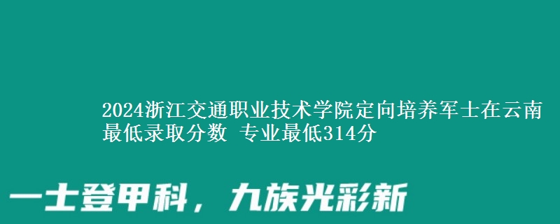 2024浙江交通職業(yè)技術(shù)學(xué)院定向培養(yǎng)軍士在云南最低錄取分?jǐn)?shù) 專(zhuān)業(yè)最低314分