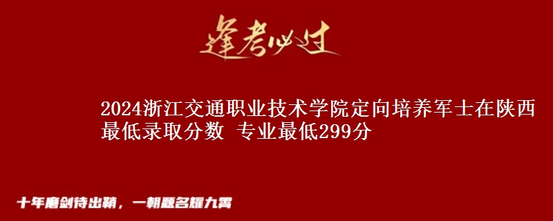 2024浙江交通職業(yè)技術(shù)學(xué)院定向培養(yǎng)軍士在陜西最低錄取分?jǐn)?shù) 專(zhuān)業(yè)最低299分