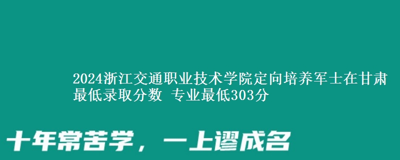 2024浙江交通職業(yè)技術(shù)學(xué)院定向培養(yǎng)軍士在甘肅最低錄取分?jǐn)?shù) 專(zhuān)業(yè)最低303分