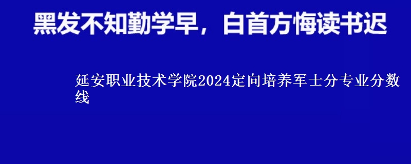 延安職業(yè)技術(shù)學(xué)院2024定向培養(yǎng)軍士分專(zhuān)業(yè)分?jǐn)?shù)線(xiàn)
