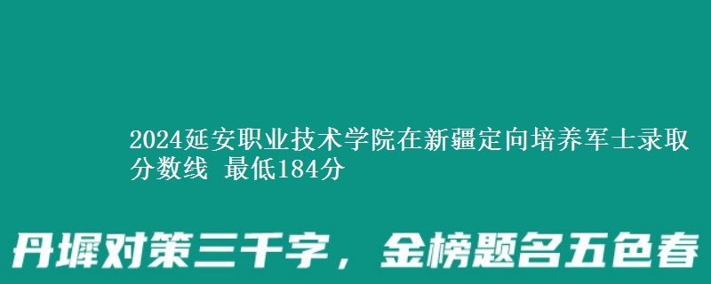 2024延安職業(yè)技術(shù)學(xué)院在新疆定向培養(yǎng)軍士錄取分?jǐn)?shù)線 最低184分