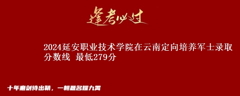 2024延安職業(yè)技術(shù)學(xué)院在云南定向培養(yǎng)軍士錄取分?jǐn)?shù)線 最低279分