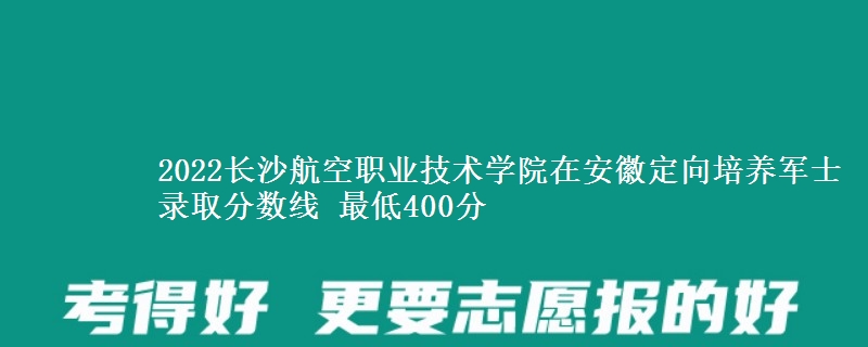 2022長沙航空職業(yè)技術(shù)學(xué)院在安徽定向培養(yǎng)軍士錄取分?jǐn)?shù)線 最低400分