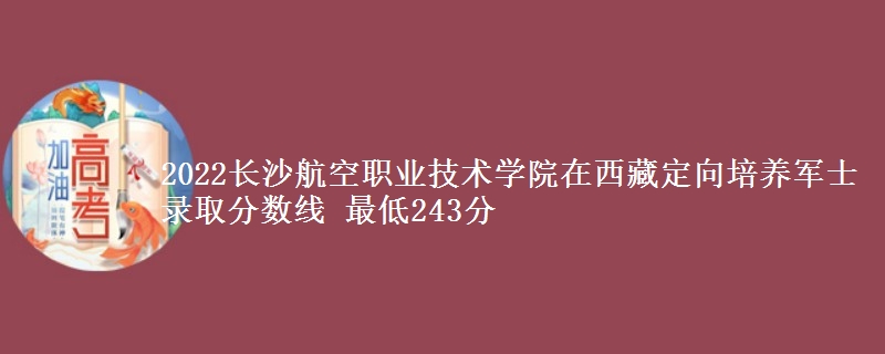 2022長(zhǎng)沙航空職業(yè)技術(shù)學(xué)院在西藏定向培養(yǎng)軍士錄取分?jǐn)?shù)線(xiàn) 最低243分