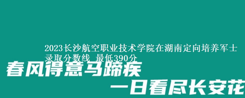2023長沙航空職業(yè)技術(shù)學(xué)院在湖南定向培養(yǎng)軍士錄取分?jǐn)?shù)線 最低390分