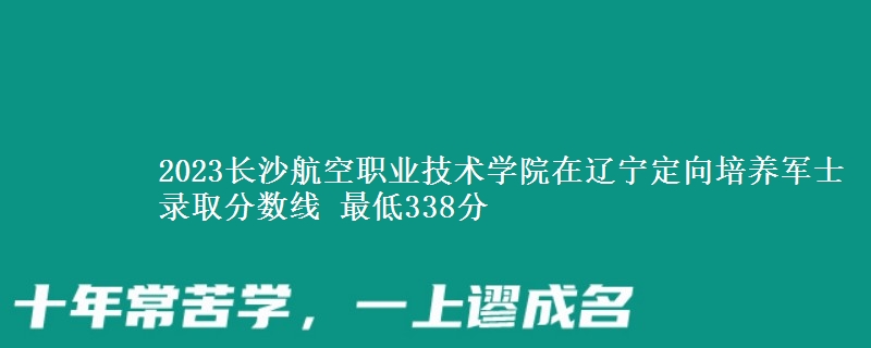 2023長沙航空職業(yè)技術(shù)學(xué)院在遼寧定向培養(yǎng)軍士錄取分?jǐn)?shù)線 最低338分