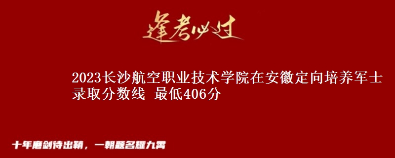 2023長沙航空職業(yè)技術(shù)學(xué)院在安徽定向培養(yǎng)軍士錄取分?jǐn)?shù)線 最低406分