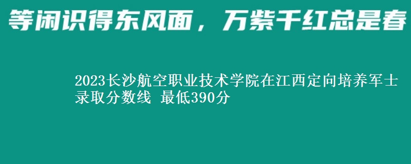 2023長沙航空職業(yè)技術(shù)學(xué)院在江西定向培養(yǎng)軍士錄取分?jǐn)?shù)線 最低390分