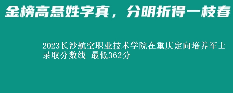 2023長沙航空職業(yè)技術(shù)學(xué)院在重慶定向培養(yǎng)軍士錄取分?jǐn)?shù)線 最低362分