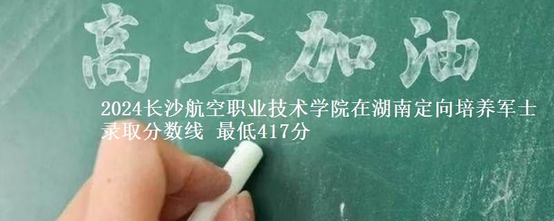 2024長沙航空職業(yè)技術(shù)學(xué)院在湖南定向培養(yǎng)軍士錄取分?jǐn)?shù)線 最低417分