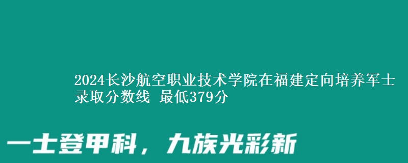 2024長(zhǎng)沙航空職業(yè)技術(shù)學(xué)院在福建定向培養(yǎng)軍士錄取分?jǐn)?shù)線 最低379分