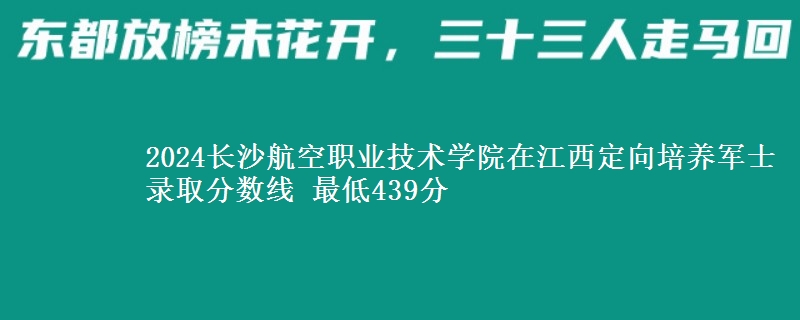 2024長(zhǎng)沙航空職業(yè)技術(shù)學(xué)院在江西定向培養(yǎng)軍士錄取分?jǐn)?shù)線 最低439分
