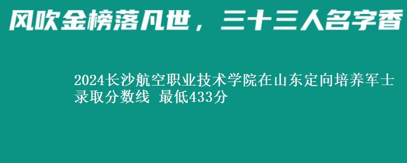 2024長(zhǎng)沙航空職業(yè)技術(shù)學(xué)院在山東定向培養(yǎng)軍士錄取分?jǐn)?shù)線 最低433分
