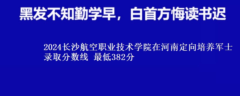 2024長(zhǎng)沙航空職業(yè)技術(shù)學(xué)院在河南定向培養(yǎng)軍士錄取分?jǐn)?shù)線 最低382分