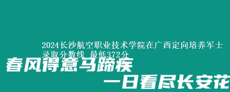 2024長(zhǎng)沙航空職業(yè)技術(shù)學(xué)院在廣西定向培養(yǎng)軍士錄取分?jǐn)?shù)線 最低372分