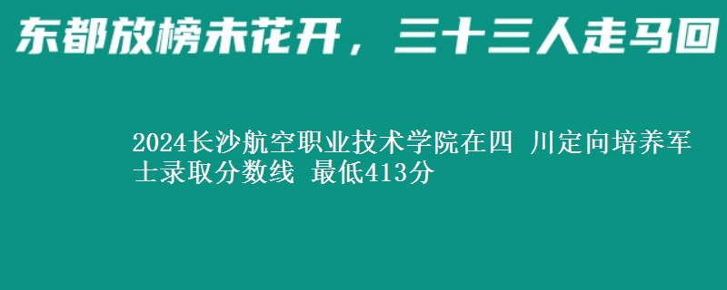 2024長沙航空職業(yè)技術(shù)學(xué)院在四 川定向培養(yǎng)軍士錄取分數(shù)線 最低413分