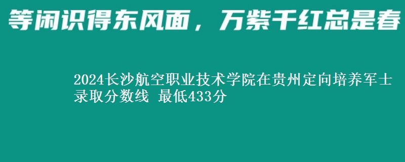 2024長沙航空職業(yè)技術(shù)學(xué)院在貴州定向培養(yǎng)軍士錄取分數(shù)線 最低433分