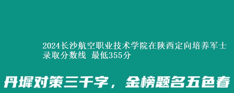 2024長沙航空職業(yè)技術(shù)學(xué)院在陜西定向培養(yǎng)軍士錄取分數(shù)線 最低355分