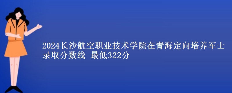 2024長沙航空職業(yè)技術(shù)學(xué)院在青海定向培養(yǎng)軍士錄取分數(shù)線 最低322分