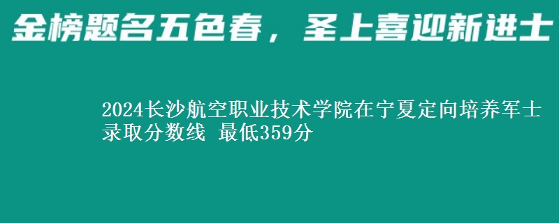 2024長沙航空職業(yè)技術(shù)學(xué)院在寧夏定向培養(yǎng)軍士錄取分數(shù)線 最低359分