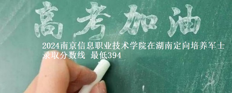 2024南京信息職業(yè)技術(shù)學(xué)院在湖南定向培養(yǎng)軍士錄取分?jǐn)?shù)線(xiàn) 最低394