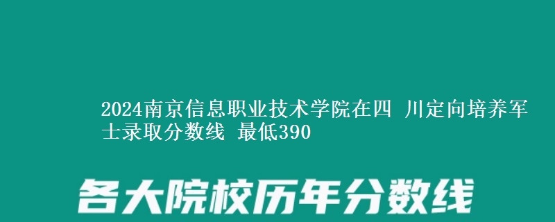 2024南京信息職業(yè)技術(shù)學(xué)院在四 川定向培養(yǎng)軍士錄取分?jǐn)?shù)線 最低390