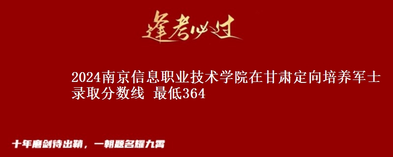 2024南京信息職業(yè)技術(shù)學(xué)院在甘肅定向培養(yǎng)軍士錄取分?jǐn)?shù)線 最低364