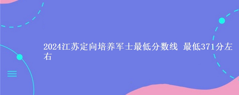 2024江蘇定向培養(yǎng)軍士最低分?jǐn)?shù)線 最低371分左右