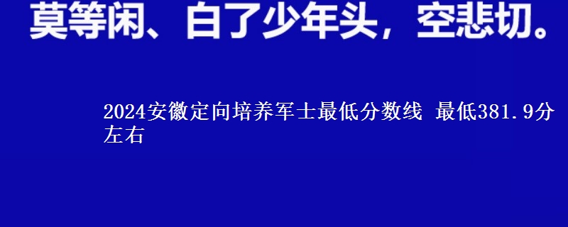 2024安徽定向培養(yǎng)軍士最低分數(shù)線 最低381.9分左右