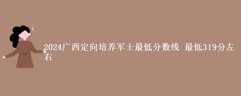 2024廣西定向培養(yǎng)軍士最低分數(shù)線 最低319分左右