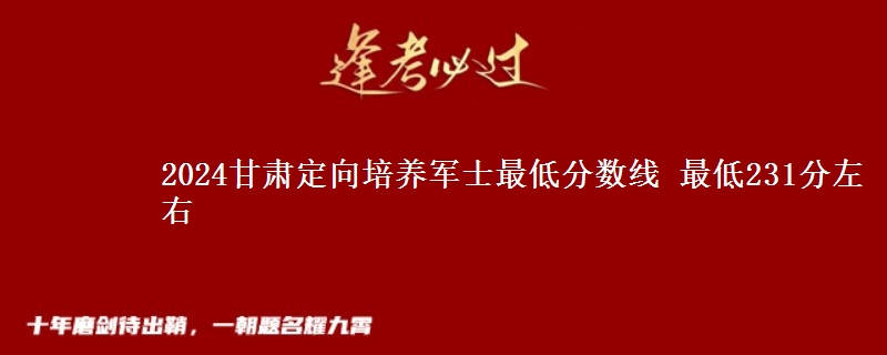 2024甘肅定向培養(yǎng)軍士最低分?jǐn)?shù)線 最低231分左右
