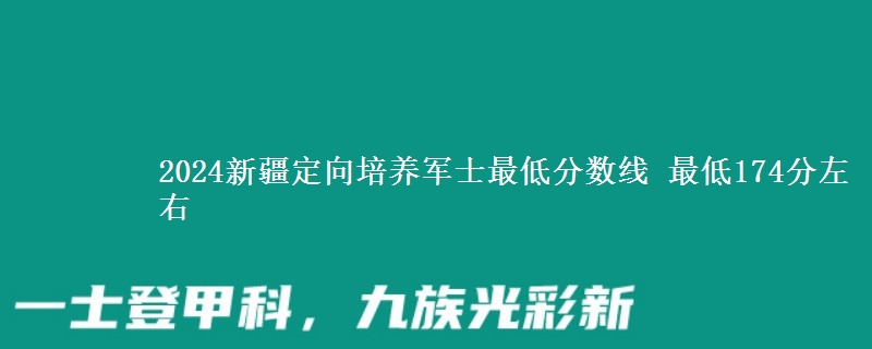 2024新疆定向培養(yǎng)軍士最低分?jǐn)?shù)線 最低174分左右