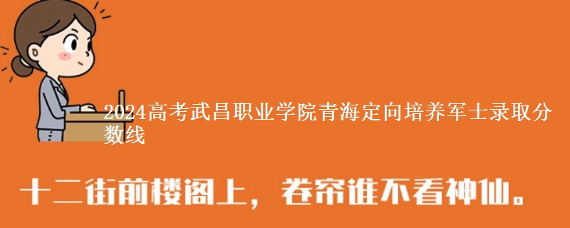 2024高考武昌職業(yè)學(xué)院青海定向培養(yǎng)軍士錄取分?jǐn)?shù)線