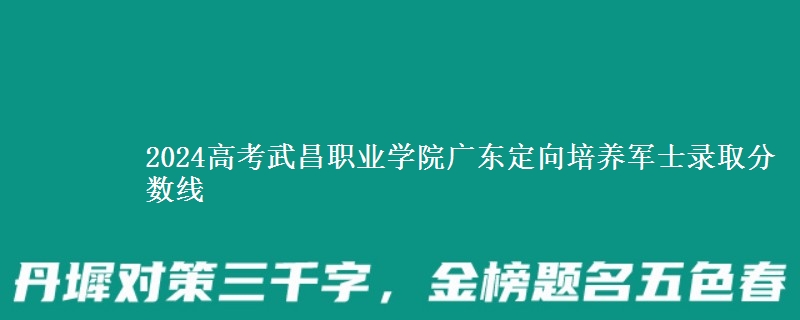 2024高考武昌職業(yè)學(xué)院廣東定向培養(yǎng)軍士錄取分?jǐn)?shù)線