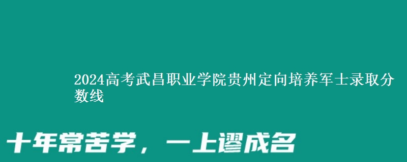2024高考武昌職業(yè)學(xué)院貴州定向培養(yǎng)軍士錄取分?jǐn)?shù)線