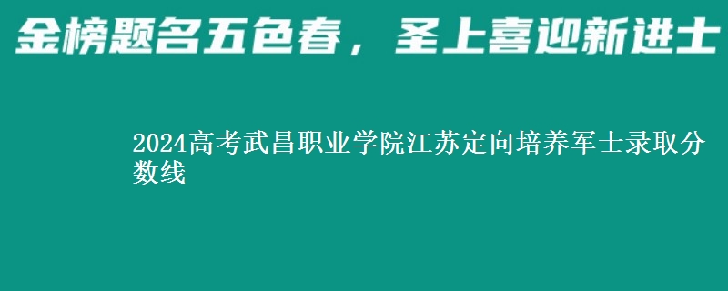 2024高考武昌職業(yè)學(xué)院江蘇定向培養(yǎng)軍士錄取分?jǐn)?shù)線
