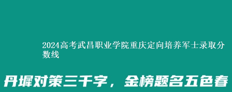 2024高考武昌職業(yè)學(xué)院重慶定向培養(yǎng)軍士錄取分?jǐn)?shù)線