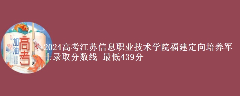 2024高考江蘇信息職業(yè)技術(shù)學(xué)院福建定向培養(yǎng)軍士錄取分?jǐn)?shù)線 最低439分
