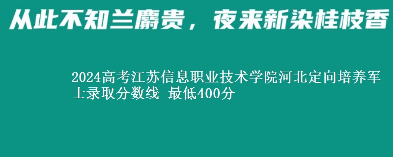 2024高考江蘇信息職業(yè)技術(shù)學(xué)院河北定向培養(yǎng)軍士錄取分?jǐn)?shù)線 最低400分