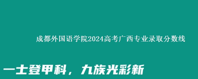 成都外國語學(xué)院2024高考廣西專業(yè)錄取分?jǐn)?shù)線