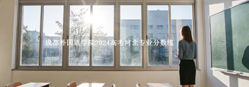 成都外國語學(xué)院2024高考河北專業(yè)分?jǐn)?shù)線